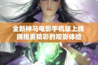 全新神马电影手机版上线 拥抱更精彩的观影体验