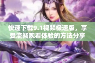 快速下载9.1视频极速版，享受流畅观看体验的方法分享
