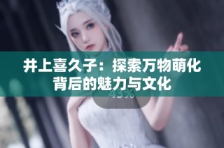 井上喜久子：探索万物萌化背后的魅力与文化