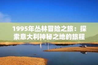 1995年丛林冒险之旅：探索意大利神秘之地的旅程