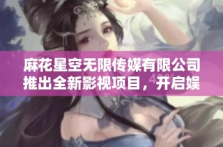 麻花星空无限传媒有限公司推出全新影视项目，开启娱乐新篇章