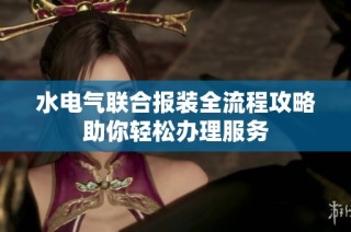 水电气联合报装全流程攻略助你轻松办理服务