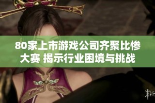 80家上市游戏公司齐聚比惨大赛 揭示行业困境与挑战