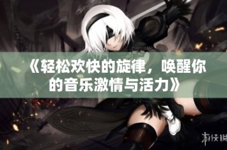 《轻松欢快的旋律，唤醒你的音乐激情与活力》