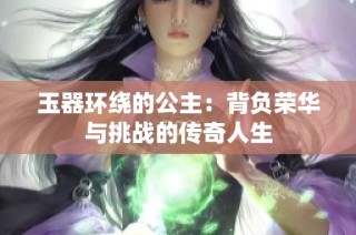 玉器环绕的公主：背负荣华与挑战的传奇人生
