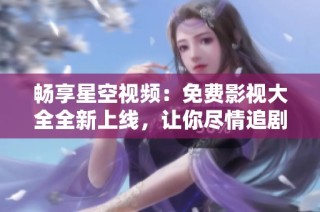 畅享星空视频：免费影视大全全新上线，让你尽情追剧