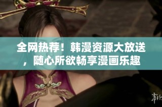 全网热荐！韩漫资源大放送，随心所欲畅享漫画乐趣