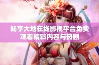 畅享大地在线影视平台免费观看精彩内容与热剧