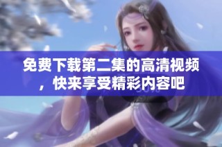 免费下载第二集的高清视频，快来享受精彩内容吧