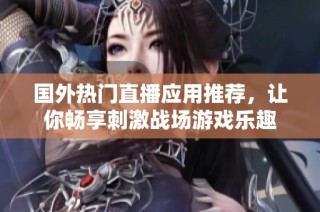 国外热门直播应用推荐，让你畅享刺激战场游戏乐趣