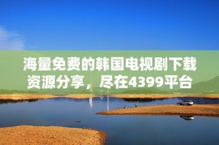 海量免费的韩国电视剧下载资源分享，尽在4399平台