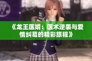 《龙王医婿：医术逆袭与爱情纠葛的精彩旅程》