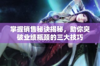 掌握销售秘诀揭秘，助你突破业绩瓶颈的三大技巧