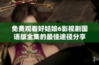 免费观看好姑娘6影视剧国语版全集的最佳途径分享