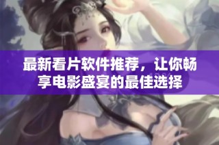 最新看片软件推荐，让你畅享电影盛宴的最佳选择