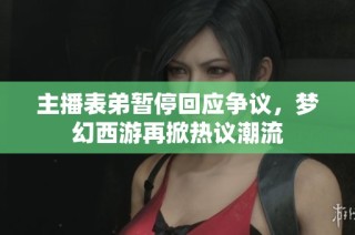 主播表弟暂停回应争议，梦幻西游再掀热议潮流