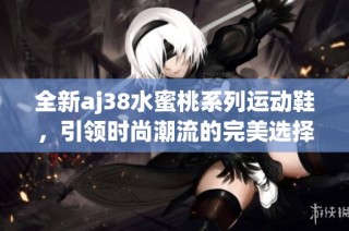 全新aj38水蜜桃系列运动鞋，引领时尚潮流的完美选择