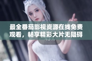 最全番茄影视资源在线免费观看，畅享精彩大片无阻碍