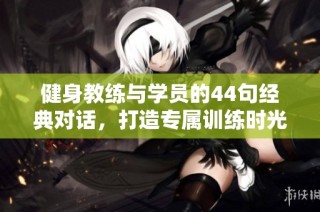 健身教练与学员的44句经典对话，打造专属训练时光