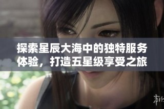 探索星辰大海中的独特服务体验，打造五星级享受之旅
