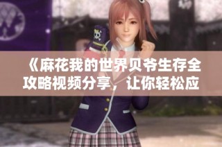 《麻花我的世界贝爷生存全攻略视频分享，让你轻松应对游戏挑战》