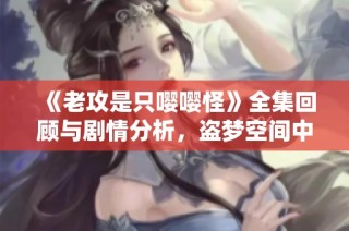 《老攻是只嘤嘤怪》全集回顾与剧情分析，盗梦空间中的爱情故事