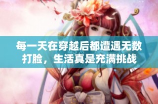 每一天在穿越后都遭遇无数打脸，生活真是充满挑战