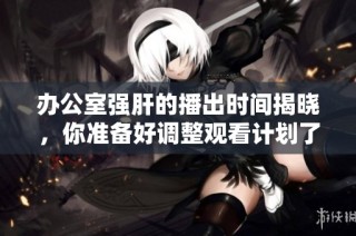 办公室强肝的播出时间揭晓，你准备好调整观看计划了吗