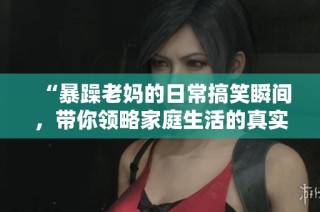 “暴躁老妈的日常搞笑瞬间，带你领略家庭生活的真实一幕”