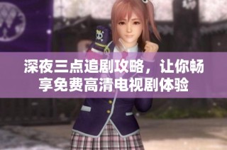 深夜三点追剧攻略，让你畅享免费高清电视剧体验