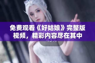 免费观看《好姑娘》完整版视频，精彩内容尽在其中