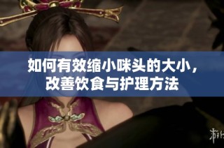 如何有效缩小咪头的大小，改善饮食与护理方法