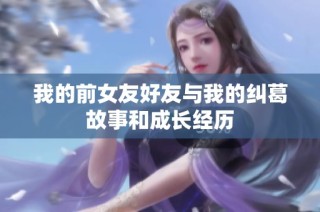 我的前女友好友与我的纠葛故事和成长经历