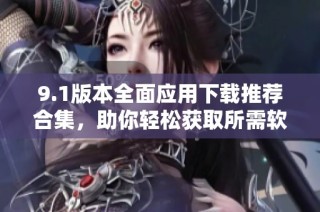 9.1版本全面应用下载推荐合集，助你轻松获取所需软件