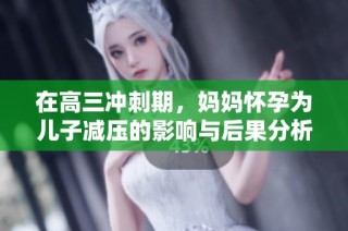 在高三冲刺期，妈妈怀孕为儿子减压的影响与后果分析
