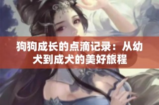 狗狗成长的点滴记录：从幼犬到成犬的美好旅程