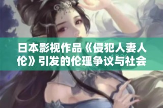 日本影视作品《侵犯人妻人伦》引发的伦理争议与社会反响