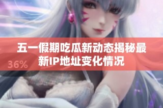 五一假期吃瓜新动态揭秘最新IP地址变化情况