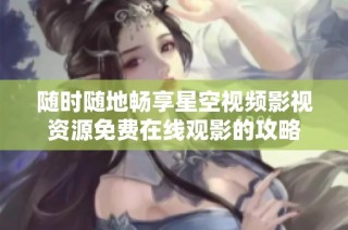 随时随地畅享星空视频影视资源免费在线观影的攻略