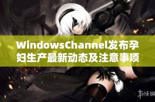 WindowsChannel发布孕妇生产最新动态及注意事项分享