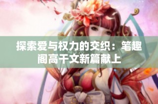 探索爱与权力的交织：笔趣阁高干文新篇献上