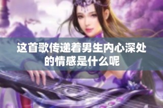 这首歌传递着男生内心深处的情感是什么呢