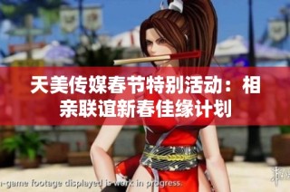 天美传媒春节特别活动：相亲联谊新春佳缘计划