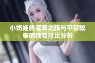 小奶娃的灌溉之旅与平常故事的独特对比分析