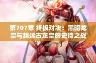 第707章 终极对决：黑暗龙皇与超远古龙皇的史诗之战