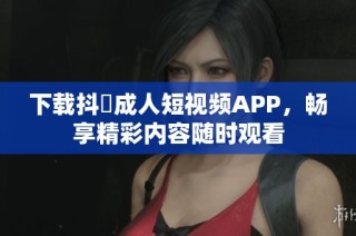 下载抖抈成人短视频APP，畅享精彩内容随时观看
