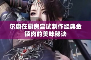 尔康在厨房尝试制作经典金锁肉的美味秘诀