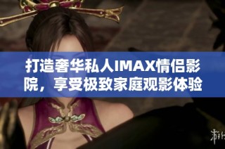 打造奢华私人IMAX情侣影院，享受极致家庭观影体验