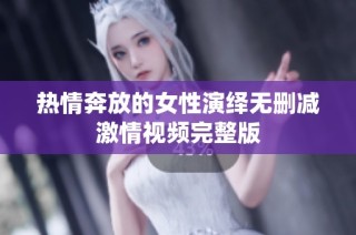 热情奔放的女性演绎无删减激情视频完整版
