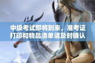 中级考试即将到来，准考证打印和物品清单请及时确认！
